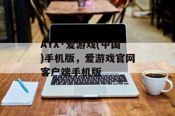 AYX·爱游戏(中国)手机版，爱游戏官网客户端手机版