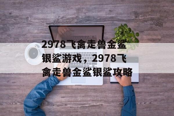 2978飞禽走兽金鲨银鲨游戏，2978飞禽走兽金鲨银鲨攻略