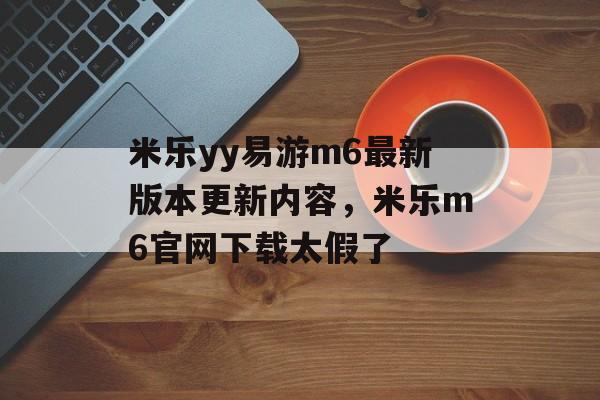 米乐yy易游m6最新版本更新内容，米乐m6官网下载太假了